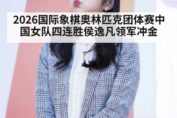 2026国际象棋奥林匹克团体赛中国女队四连胜侯逸凡领军冲金