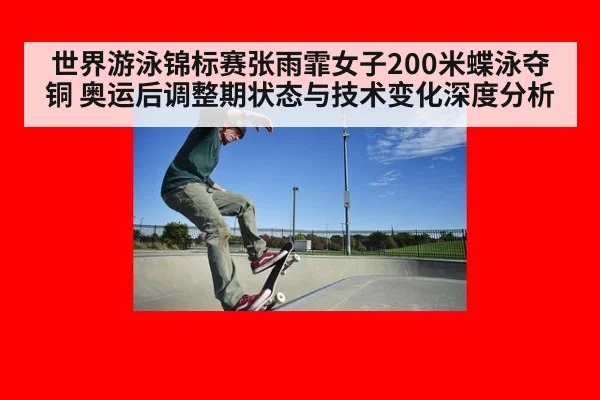 世界游泳锦标赛张雨霏女子200米蝶泳夺铜 奥运后调整期状态与技术变化深度分析
