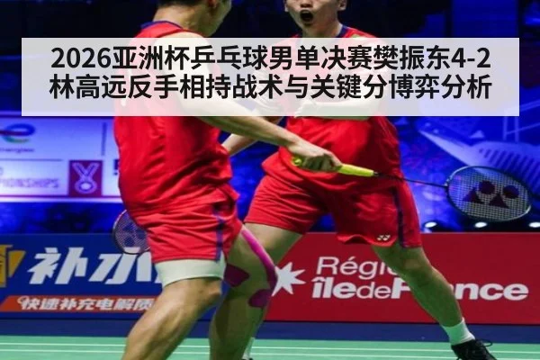 2026亚洲杯乒乓球男单决赛樊振东4-2林高远反手相持战术与关键分博弈分析