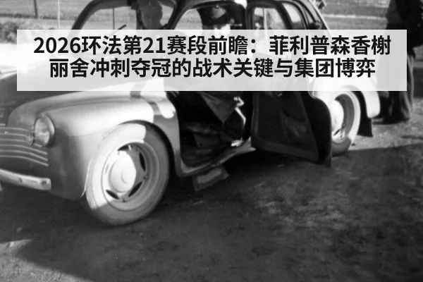 2026环法第21赛段前瞻:菲利普森香榭丽舍冲刺夺冠的战术关键与集团博弈