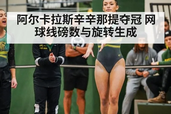阿尔卡拉斯辛辛那提夺冠 网球线磅数与旋转生成